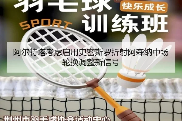 阿尔特塔考虑启用史密斯罗折射阿森纳中场轮换调整新信号