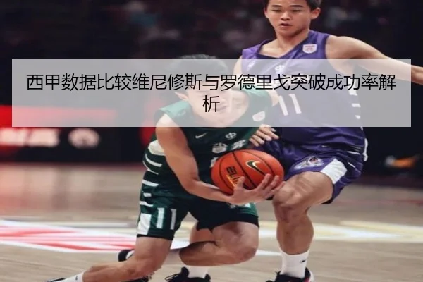 西甲数据比较维尼修斯与罗德里戈突破成功率解析