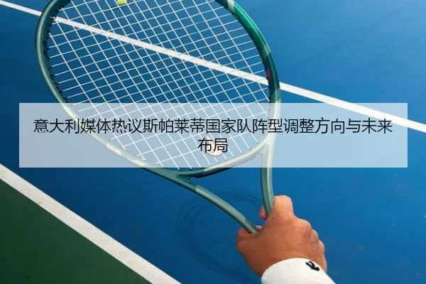 意大利媒体热议斯帕莱蒂国家队阵型调整方向与未来布局