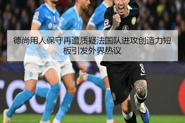 德尚用人保守再遭质疑法国队进攻创造力短板引发外界热议