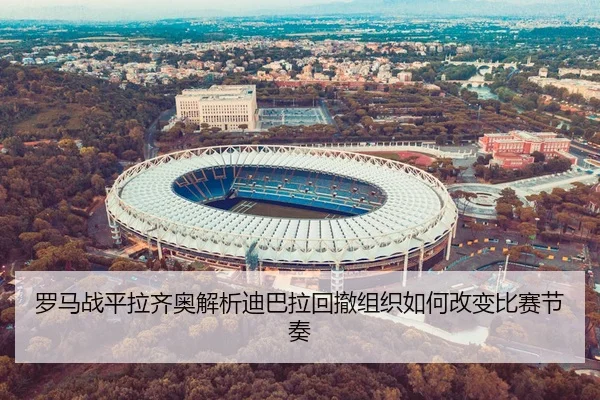 罗马战平拉齐奥解析迪巴拉回撤组织如何改变比赛节奏
