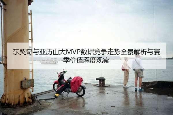 东契奇与亚历山大MVP数据竞争走势全景解析与赛季价值深度观察