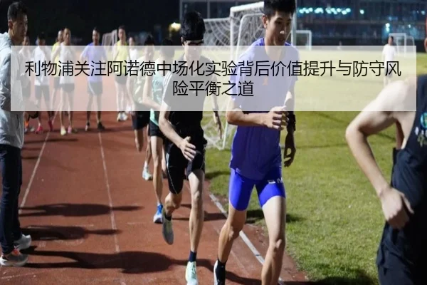 利物浦关注阿诺德中场化实验背后价值提升与防守风险平衡之道