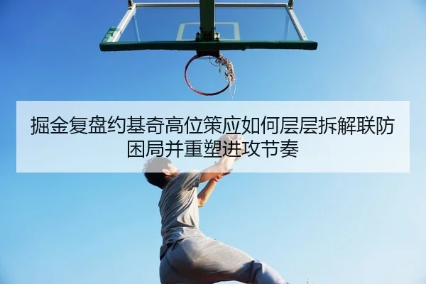 掘金复盘约基奇高位策应如何层层拆解联防困局并重塑进攻节奏