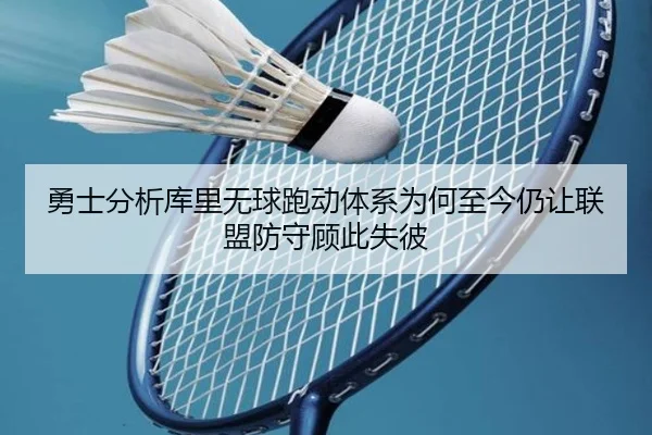 勇士分析库里无球跑动体系为何至今仍让联盟防守顾此失彼