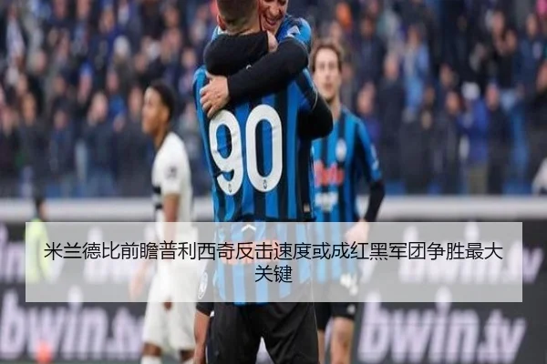 米兰德比前瞻普利西奇反击速度或成红黑军团争胜最大关键